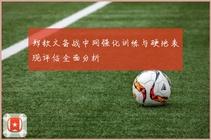 郑钦文备战中网强化训练与硬地表现评估全面分析