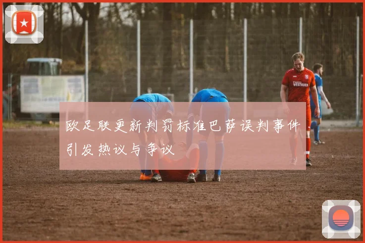 欧足联更新判罚标准巴萨误判事件引发热议与争议