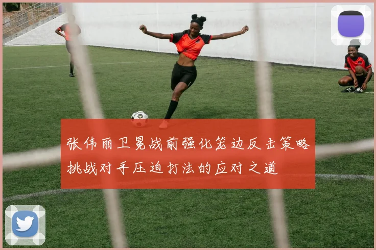 张伟丽卫冕战前强化笼边反击策略挑战对手压迫打法的应对之道